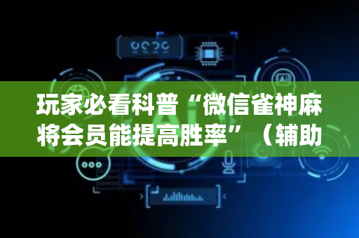 玩家必看科普“微信雀神麻将会员能提高胜率”（辅助器通用版)