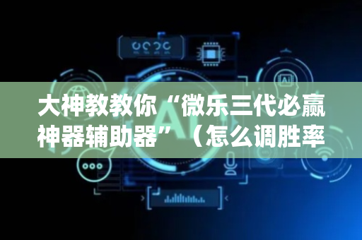 大神教教你“微乐三代必赢神器辅助器”（怎么调胜率)