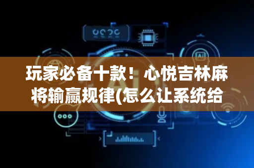 玩家必备十款！心悦吉林麻将输赢规律(怎么让系统给自己好牌)