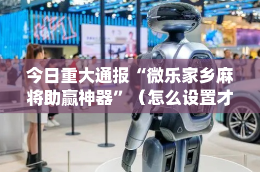今日重大通报“微乐家乡麻将助赢神器”（怎么设置才能赢)