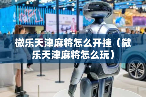 微乐天津麻将怎么开挂（微乐天津麻将怎么玩）