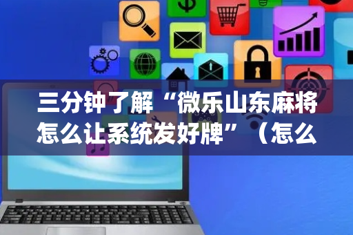三分钟了解“微乐山东麻将怎么让系统发好牌”（怎么能让牌好一点)