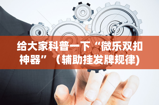 给大家科普一下“微乐双扣神器”（辅助挂发牌规律)
