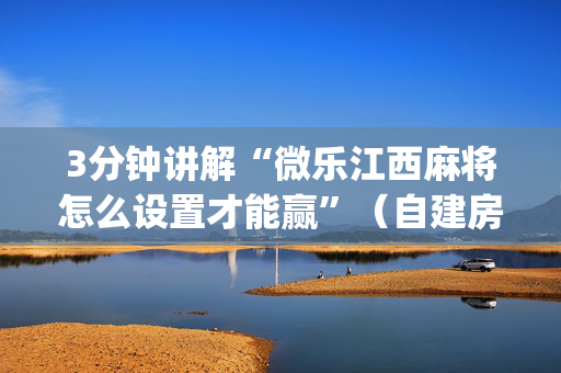 3分钟讲解“微乐江西麻将怎么设置才能赢”（自建房怎么拿好牌)