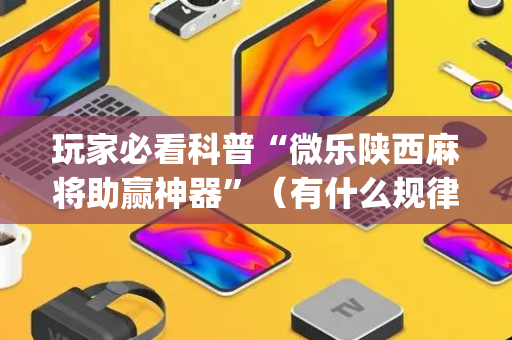 玩家必看科普“微乐陕西麻将助赢神器”（有什么规律)