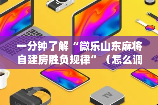 一分钟了解“微乐山东麻将自建房胜负规律”（怎么调胜率)
