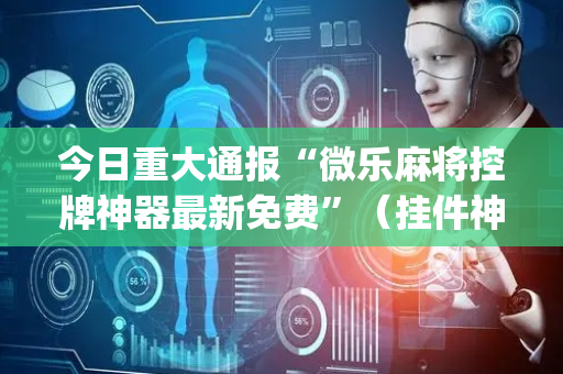 今日重大通报“微乐麻将控牌神器最新免费”（挂件神器)