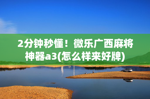 2分钟秒懂！微乐广西麻将神器a3(怎么样来好牌)