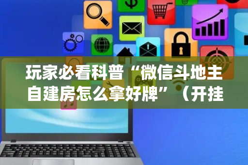 玩家必看科普“微信斗地主自建房怎么拿好牌”（开挂辅助器脚本)