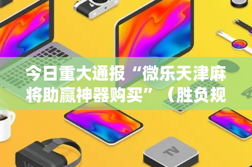 今日重大通报“微乐天津麻将助赢神器购买”（胜负规律拿好牌)