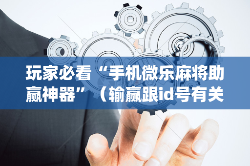 玩家必看“手机微乐麻将助赢神器”（输赢跟id号有关系吗)