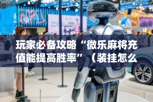 玩家必备攻略“微乐麻将充值能提高胜率”（装挂怎么安装)