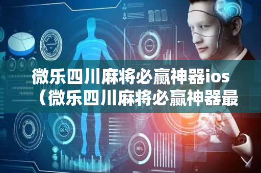 微乐四川麻将必赢神器ios（微乐四川麻将必赢神器最新版本更新内容）