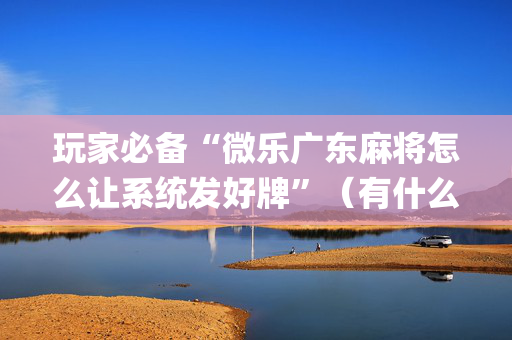 玩家必备“微乐广东麻将怎么让系统发好牌”（有什么规律)