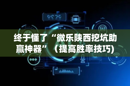 终于懂了“微乐陕西挖坑助赢神器”（提高胜率技巧)