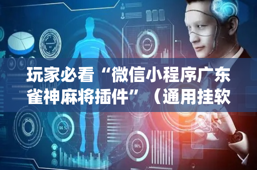 玩家必看“微信小程序广东雀神麻将插件”（通用挂软件多少钱)