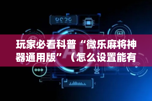 玩家必看科普“微乐麻将神器通用版”（怎么设置能有好牌)