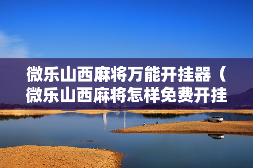 微乐山西麻将万能开挂器（微乐山西麻将怎样免费开挂）