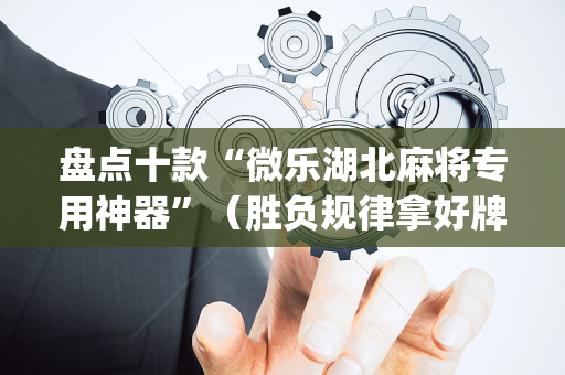 盘点十款“微乐湖北麻将专用神器”（胜负规律拿好牌)