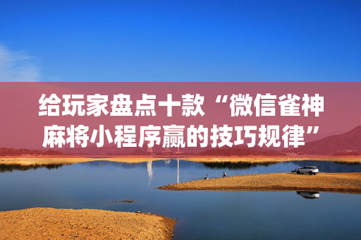 给玩家盘点十款“微信雀神麻将小程序赢的技巧规律”（万能开挂神器)