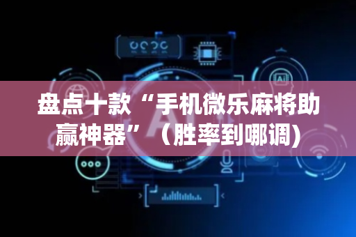 盘点十款“手机微乐麻将助赢神器”（胜率到哪调)