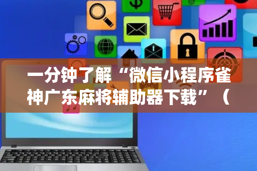 一分钟了解“微信小程序雀神广东麻将辅助器下载”（助攻神器)