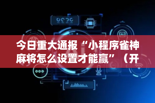 今日重大通报“小程序雀神麻将怎么设置才能赢”（开挂神器下载)