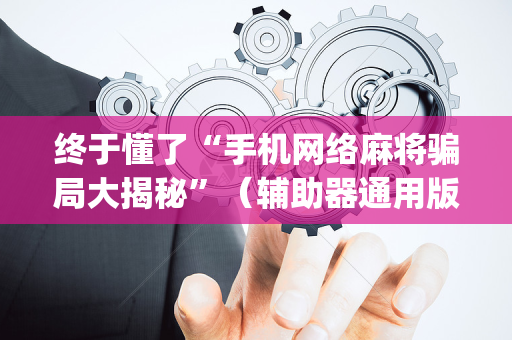 终于懂了“手机网络麻将骗局大揭秘”（辅助器通用版)