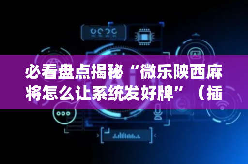 必看盘点揭秘“微乐陕西麻将怎么让系统发好牌”（插件可信吗)