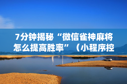 7分钟揭秘“微信雀神麻将怎么提高胜率”（小程序控牌器)