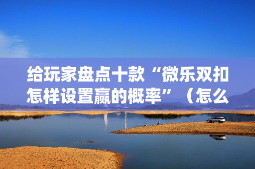 给玩家盘点十款“微乐双扣怎样设置赢的概率”（怎么能让牌好一点)