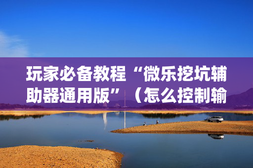 玩家必备教程“微乐挖坑辅助器通用版”（怎么控制输赢)