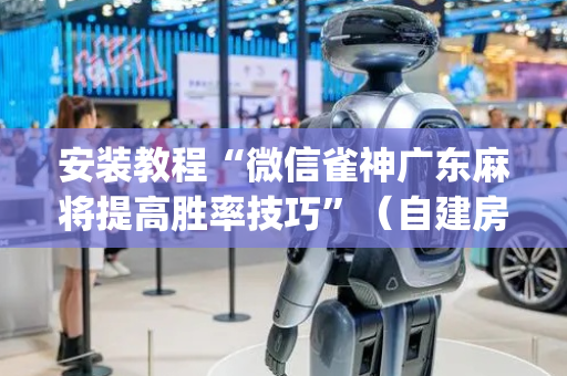 安装教程“微信雀神广东麻将提高胜率技巧”（自建房怎么赢)