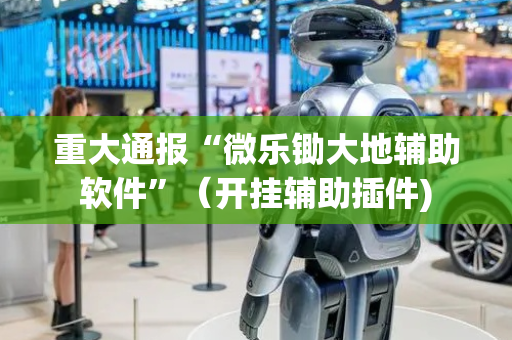 重大通报“微乐锄大地辅助软件”（开挂辅助插件)