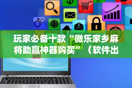 玩家必备十款“微乐家乡麻将助赢神器购买”（软件出售)