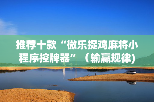 推荐十款“微乐捉鸡麻将小程序控牌器”（输赢规律)