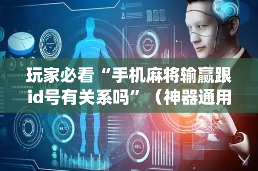 玩家必看“手机麻将输赢跟id号有关系吗”（神器通用版)