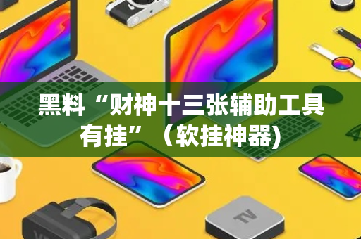 黑料“财神十三张辅助工具有挂”（软挂神器)