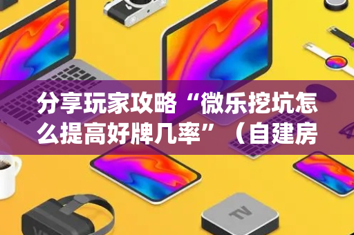 分享玩家攻略“微乐挖坑怎么提高好牌几率”（自建房怎么赢)