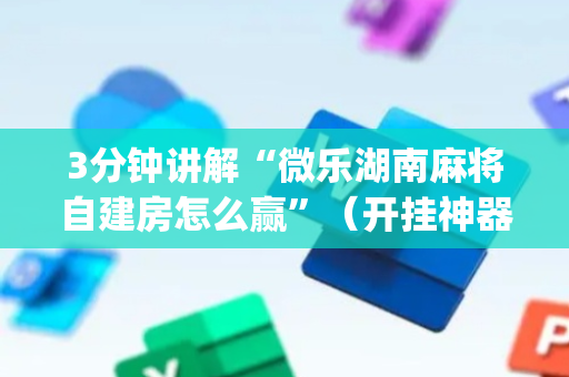 3分钟讲解“微乐湖南麻将自建房怎么赢”（开挂神器下载)