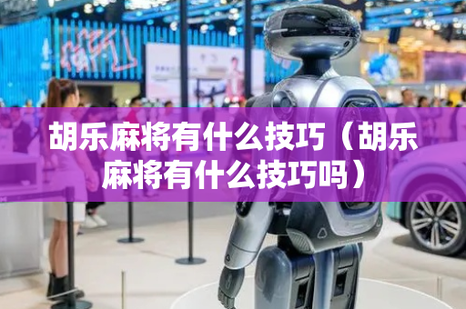 胡乐麻将有什么技巧（胡乐麻将有什么技巧吗）