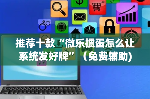 推荐十款“微乐掼蛋怎么让系统发好牌”（免费辅助)
