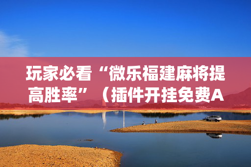 玩家必看“微乐福建麻将提高胜率”（插件开挂免费AI)