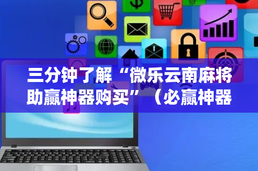 三分钟了解“微乐云南麻将助赢神器购买”（必赢神器)