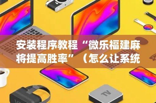 安装程序教程“微乐福建麻将提高胜率”（怎么让系统给自己好牌)