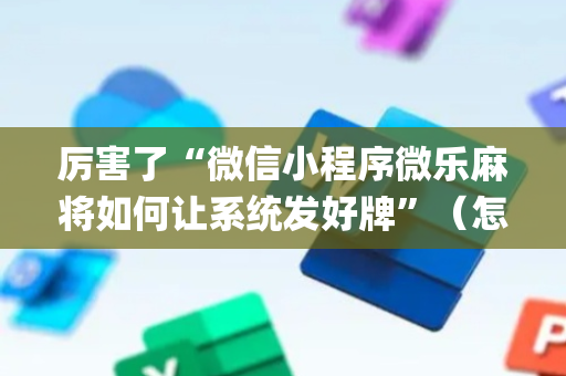 厉害了“微信小程序微乐麻将如何让系统发好牌”（怎么能让牌好一点)