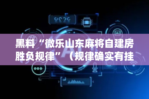 黑料“微乐山东麻将自建房胜负规律”（规律确实有挂)