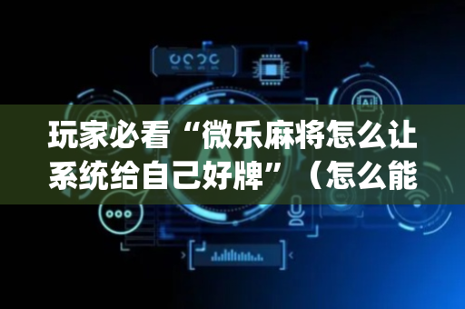 玩家必看“微乐麻将怎么让系统给自己好牌”（怎么能得到好牌)
