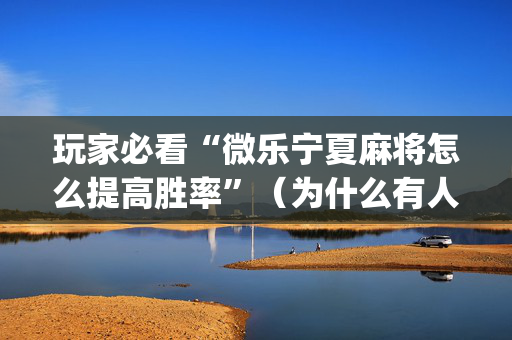 玩家必看“微乐宁夏麻将怎么提高胜率”（为什么有人一直赢)