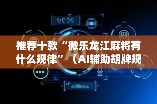 推荐十款“微乐龙江麻将有什么规律”（AI辅助胡牌规则)